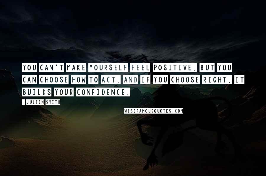 Julien Smith Quotes: You can't make yourself feel positive, but you can choose how to act, and if you choose right, it builds your confidence.