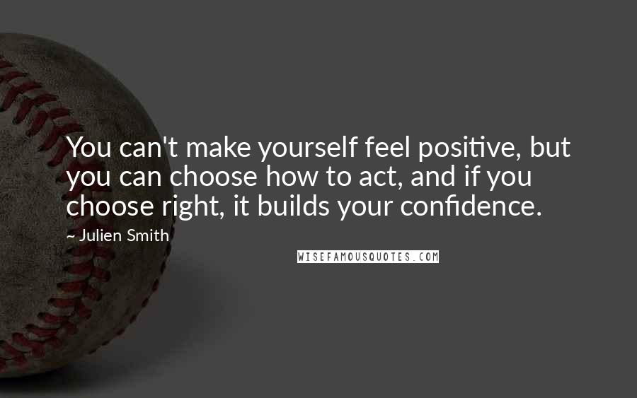 Julien Smith Quotes: You can't make yourself feel positive, but you can choose how to act, and if you choose right, it builds your confidence.