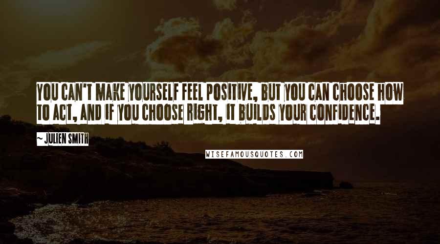 Julien Smith Quotes: You can't make yourself feel positive, but you can choose how to act, and if you choose right, it builds your confidence.