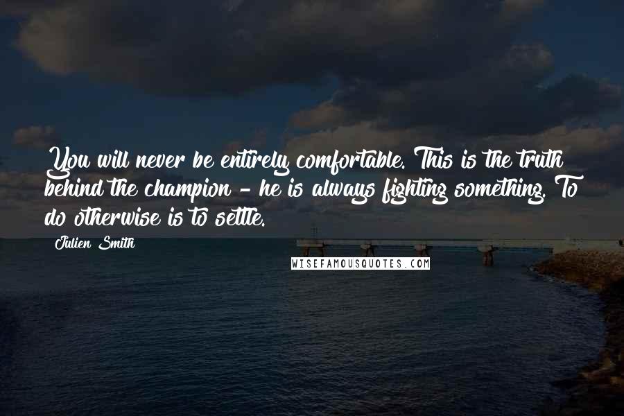 Julien Smith Quotes: You will never be entirely comfortable. This is the truth behind the champion - he is always fighting something. To do otherwise is to settle.