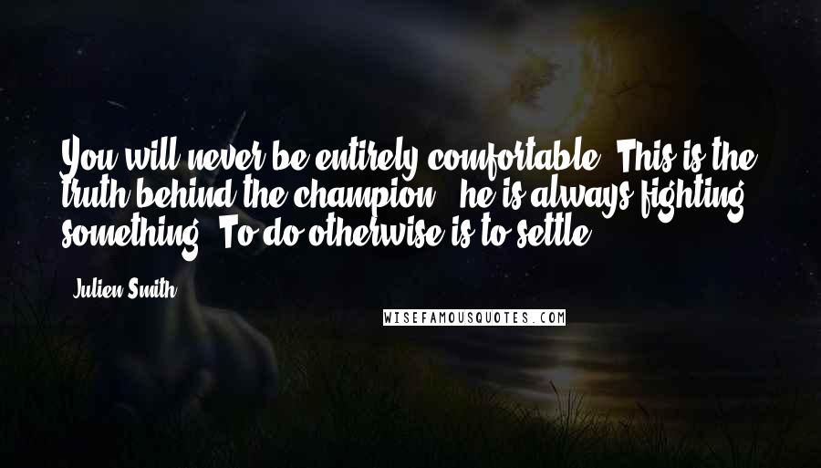 Julien Smith Quotes: You will never be entirely comfortable. This is the truth behind the champion - he is always fighting something. To do otherwise is to settle.