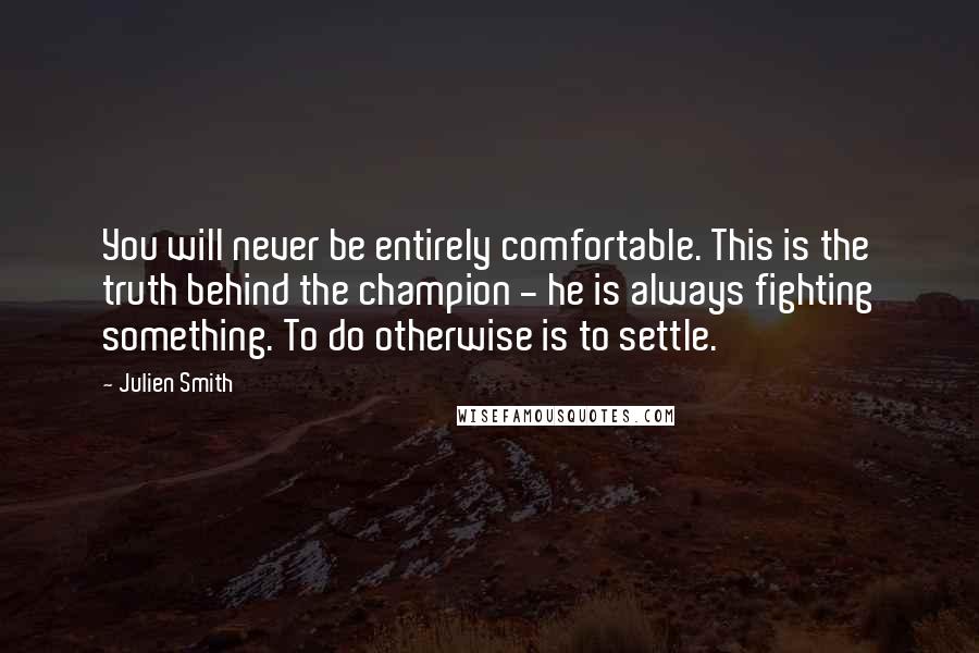 Julien Smith Quotes: You will never be entirely comfortable. This is the truth behind the champion - he is always fighting something. To do otherwise is to settle.