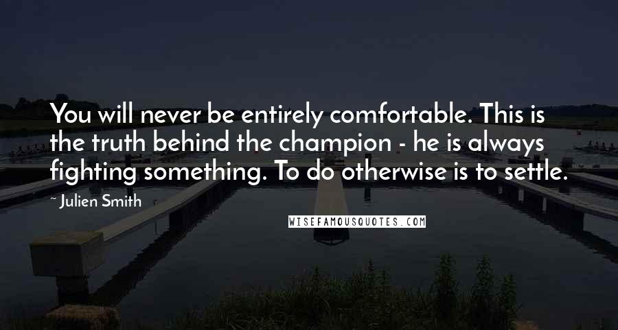 Julien Smith Quotes: You will never be entirely comfortable. This is the truth behind the champion - he is always fighting something. To do otherwise is to settle.