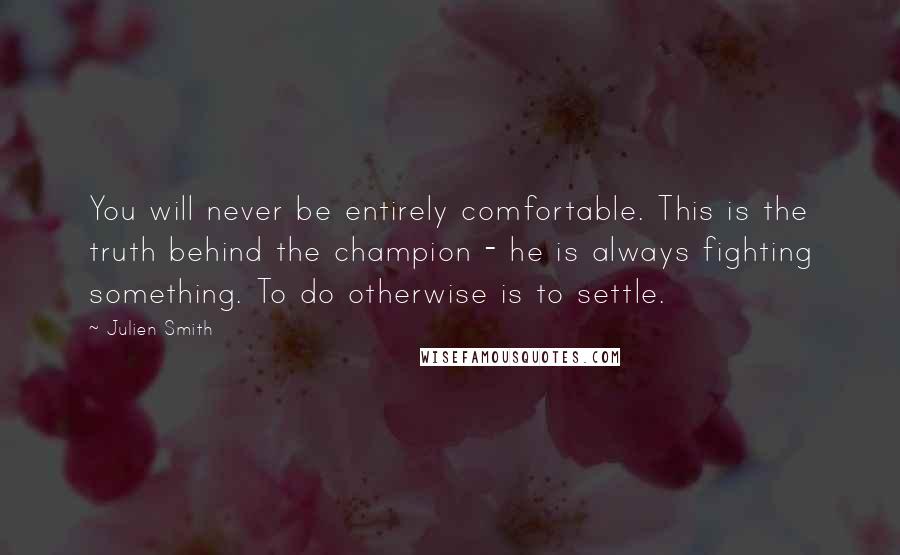 Julien Smith Quotes: You will never be entirely comfortable. This is the truth behind the champion - he is always fighting something. To do otherwise is to settle.