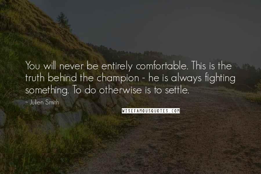 Julien Smith Quotes: You will never be entirely comfortable. This is the truth behind the champion - he is always fighting something. To do otherwise is to settle.