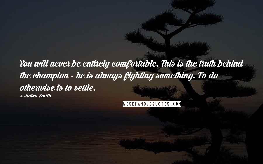 Julien Smith Quotes: You will never be entirely comfortable. This is the truth behind the champion - he is always fighting something. To do otherwise is to settle.