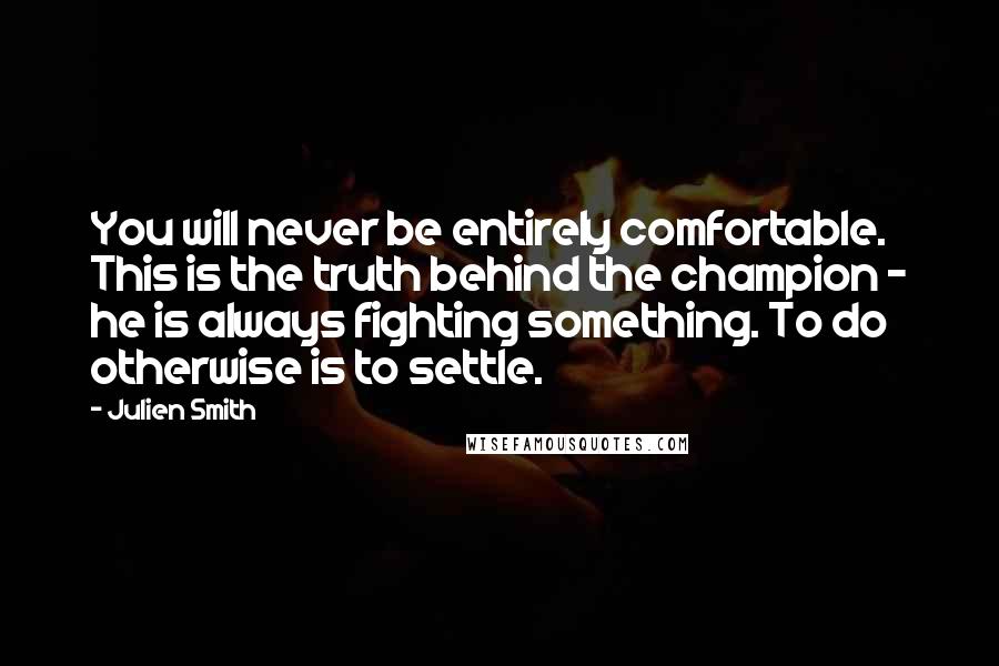 Julien Smith Quotes: You will never be entirely comfortable. This is the truth behind the champion - he is always fighting something. To do otherwise is to settle.