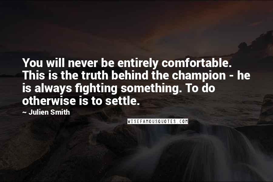 Julien Smith Quotes: You will never be entirely comfortable. This is the truth behind the champion - he is always fighting something. To do otherwise is to settle.