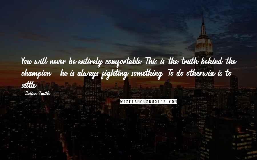 Julien Smith Quotes: You will never be entirely comfortable. This is the truth behind the champion - he is always fighting something. To do otherwise is to settle.