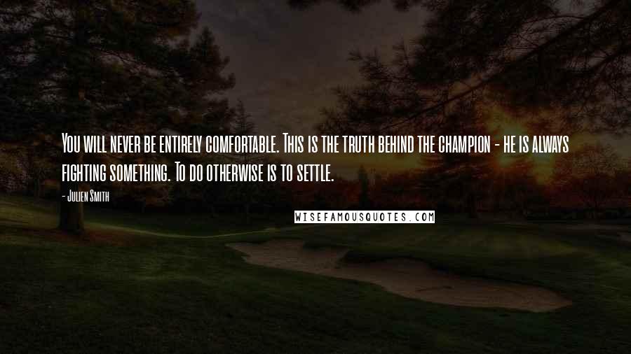 Julien Smith Quotes: You will never be entirely comfortable. This is the truth behind the champion - he is always fighting something. To do otherwise is to settle.