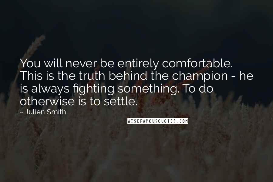 Julien Smith Quotes: You will never be entirely comfortable. This is the truth behind the champion - he is always fighting something. To do otherwise is to settle.