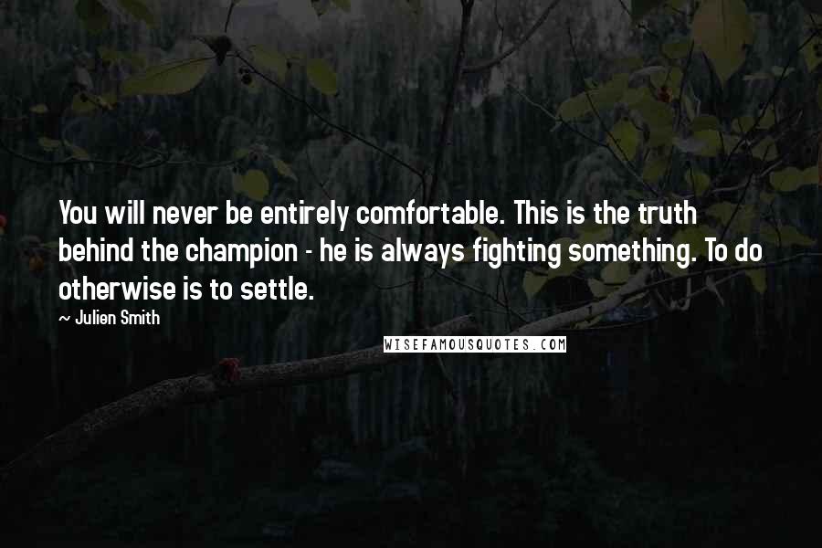 Julien Smith Quotes: You will never be entirely comfortable. This is the truth behind the champion - he is always fighting something. To do otherwise is to settle.