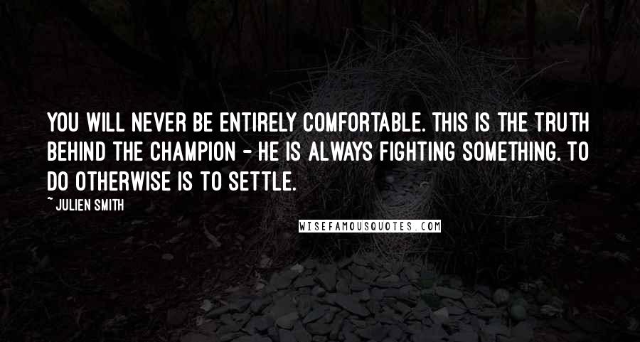 Julien Smith Quotes: You will never be entirely comfortable. This is the truth behind the champion - he is always fighting something. To do otherwise is to settle.