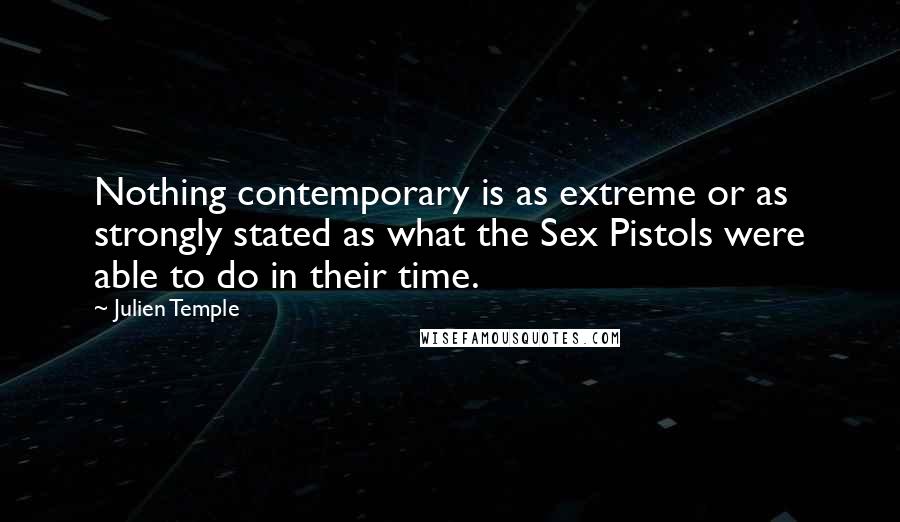 Julien Temple Quotes: Nothing contemporary is as extreme or as strongly stated as what the Sex Pistols were able to do in their time.