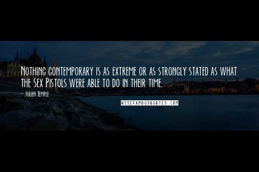 Julien Temple Quotes: Nothing contemporary is as extreme or as strongly stated as what the Sex Pistols were able to do in their time.
