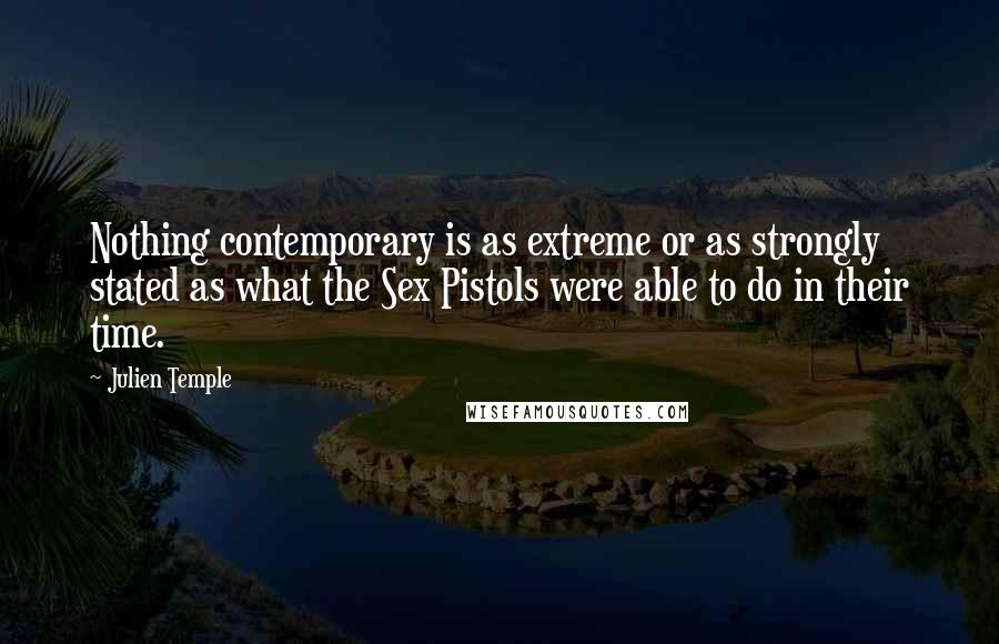Julien Temple Quotes: Nothing contemporary is as extreme or as strongly stated as what the Sex Pistols were able to do in their time.