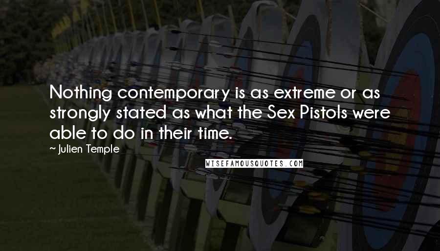 Julien Temple Quotes: Nothing contemporary is as extreme or as strongly stated as what the Sex Pistols were able to do in their time.