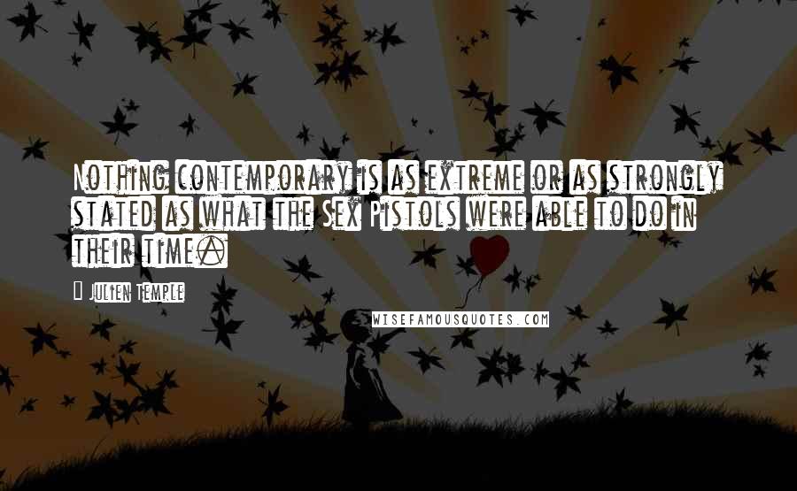 Julien Temple Quotes: Nothing contemporary is as extreme or as strongly stated as what the Sex Pistols were able to do in their time.