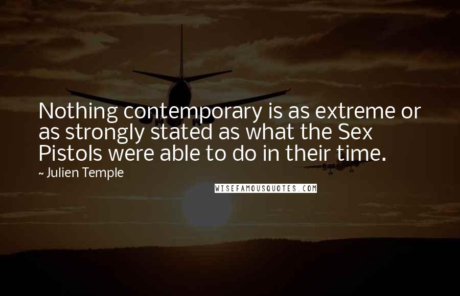 Julien Temple Quotes: Nothing contemporary is as extreme or as strongly stated as what the Sex Pistols were able to do in their time.