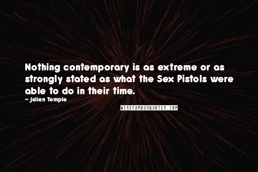 Julien Temple Quotes: Nothing contemporary is as extreme or as strongly stated as what the Sex Pistols were able to do in their time.