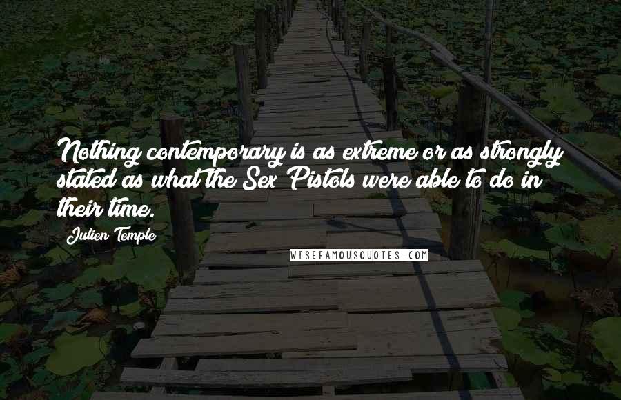 Julien Temple Quotes: Nothing contemporary is as extreme or as strongly stated as what the Sex Pistols were able to do in their time.
