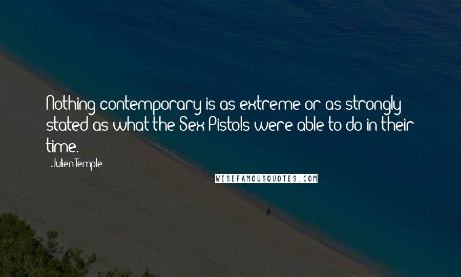 Julien Temple Quotes: Nothing contemporary is as extreme or as strongly stated as what the Sex Pistols were able to do in their time.