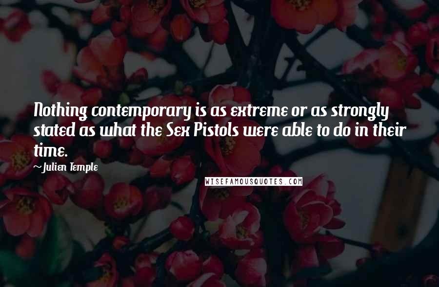 Julien Temple Quotes: Nothing contemporary is as extreme or as strongly stated as what the Sex Pistols were able to do in their time.