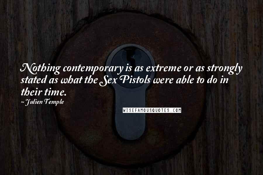 Julien Temple Quotes: Nothing contemporary is as extreme or as strongly stated as what the Sex Pistols were able to do in their time.