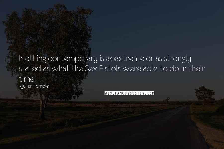 Julien Temple Quotes: Nothing contemporary is as extreme or as strongly stated as what the Sex Pistols were able to do in their time.