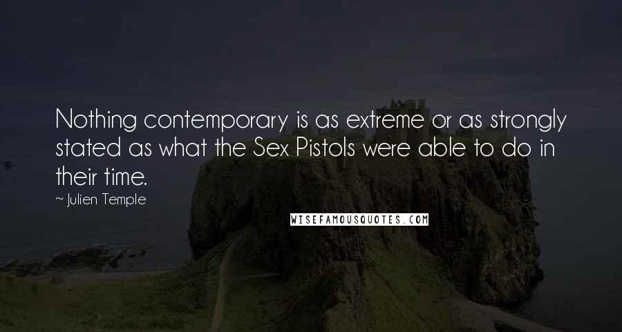 Julien Temple Quotes: Nothing contemporary is as extreme or as strongly stated as what the Sex Pistols were able to do in their time.