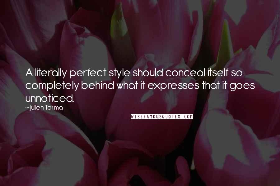 Julien Torma Quotes: A literally perfect style should conceal itself so completely behind what it expresses that it goes unnoticed.