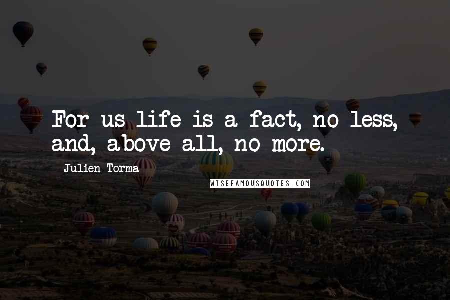 Julien Torma Quotes: For us life is a fact, no less, and, above all, no more.