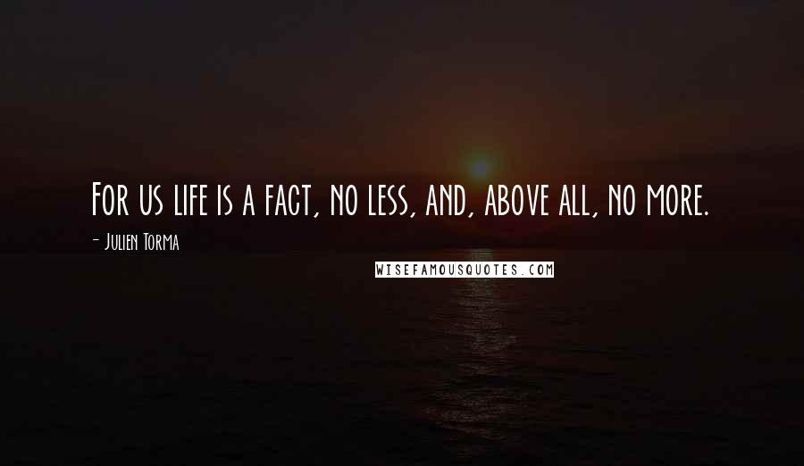 Julien Torma Quotes: For us life is a fact, no less, and, above all, no more.