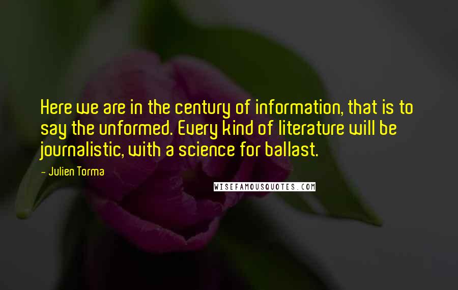 Julien Torma Quotes: Here we are in the century of information, that is to say the unformed. Every kind of literature will be journalistic, with a science for ballast.