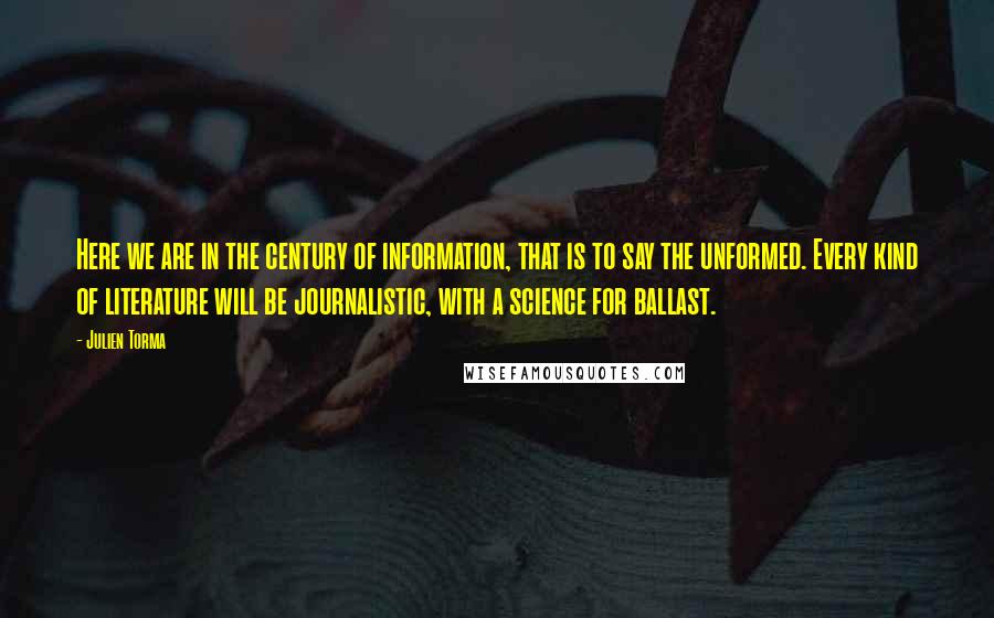 Julien Torma Quotes: Here we are in the century of information, that is to say the unformed. Every kind of literature will be journalistic, with a science for ballast.