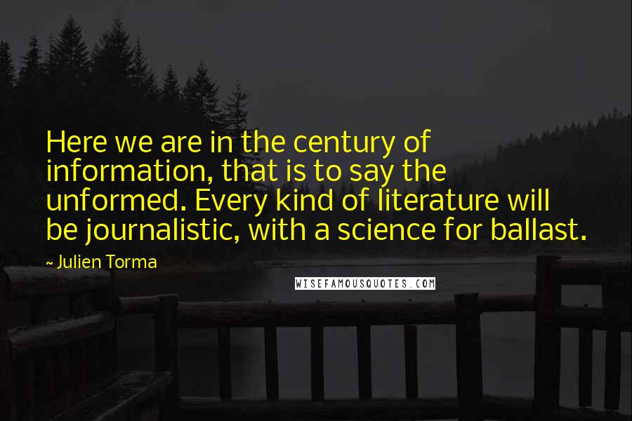 Julien Torma Quotes: Here we are in the century of information, that is to say the unformed. Every kind of literature will be journalistic, with a science for ballast.