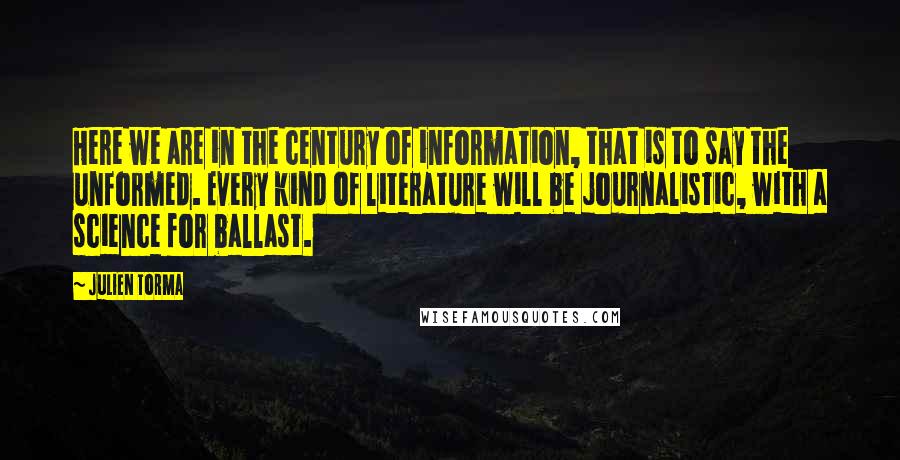 Julien Torma Quotes: Here we are in the century of information, that is to say the unformed. Every kind of literature will be journalistic, with a science for ballast.