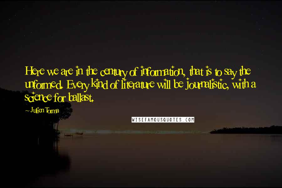 Julien Torma Quotes: Here we are in the century of information, that is to say the unformed. Every kind of literature will be journalistic, with a science for ballast.