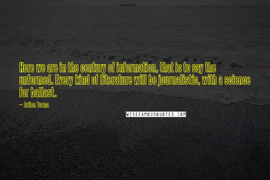 Julien Torma Quotes: Here we are in the century of information, that is to say the unformed. Every kind of literature will be journalistic, with a science for ballast.