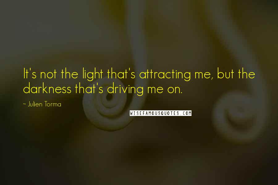 Julien Torma Quotes: It's not the light that's attracting me, but the darkness that's driving me on.