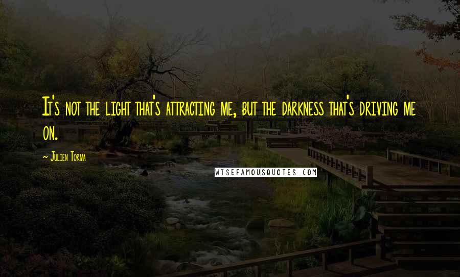 Julien Torma Quotes: It's not the light that's attracting me, but the darkness that's driving me on.