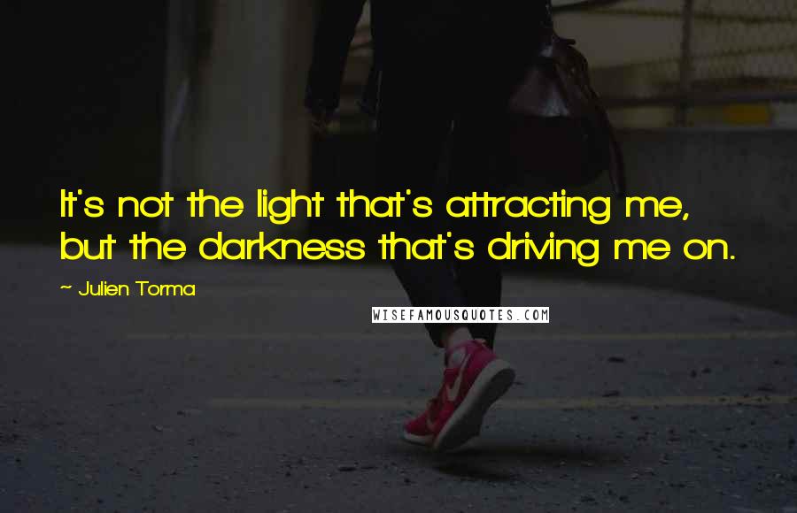 Julien Torma Quotes: It's not the light that's attracting me, but the darkness that's driving me on.