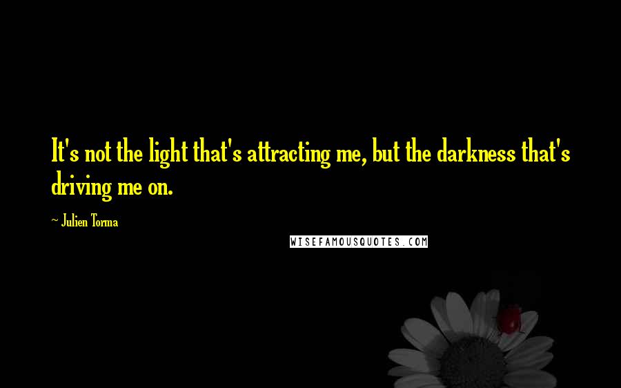 Julien Torma Quotes: It's not the light that's attracting me, but the darkness that's driving me on.