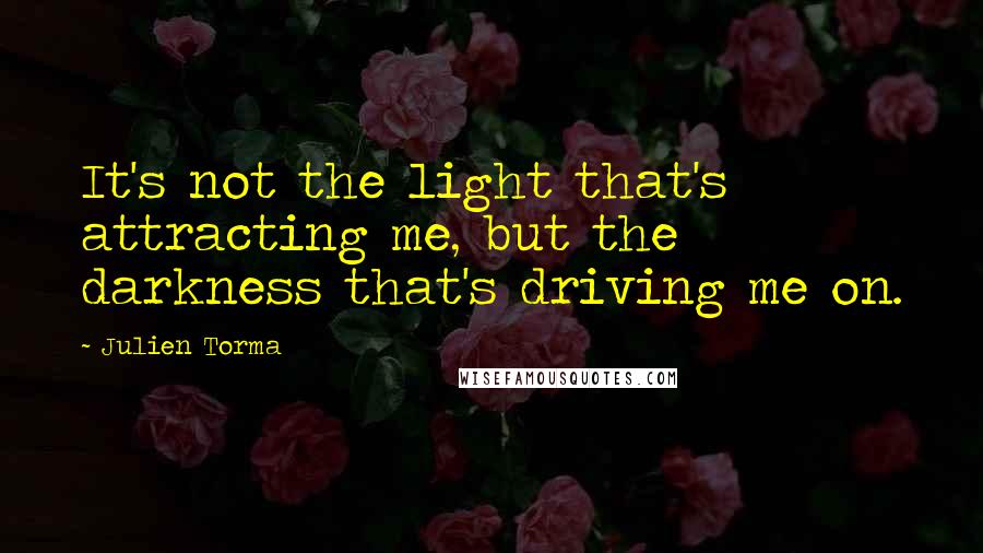 Julien Torma Quotes: It's not the light that's attracting me, but the darkness that's driving me on.