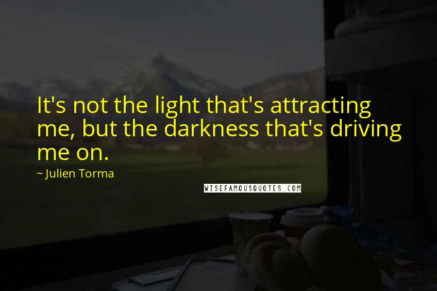 Julien Torma Quotes: It's not the light that's attracting me, but the darkness that's driving me on.