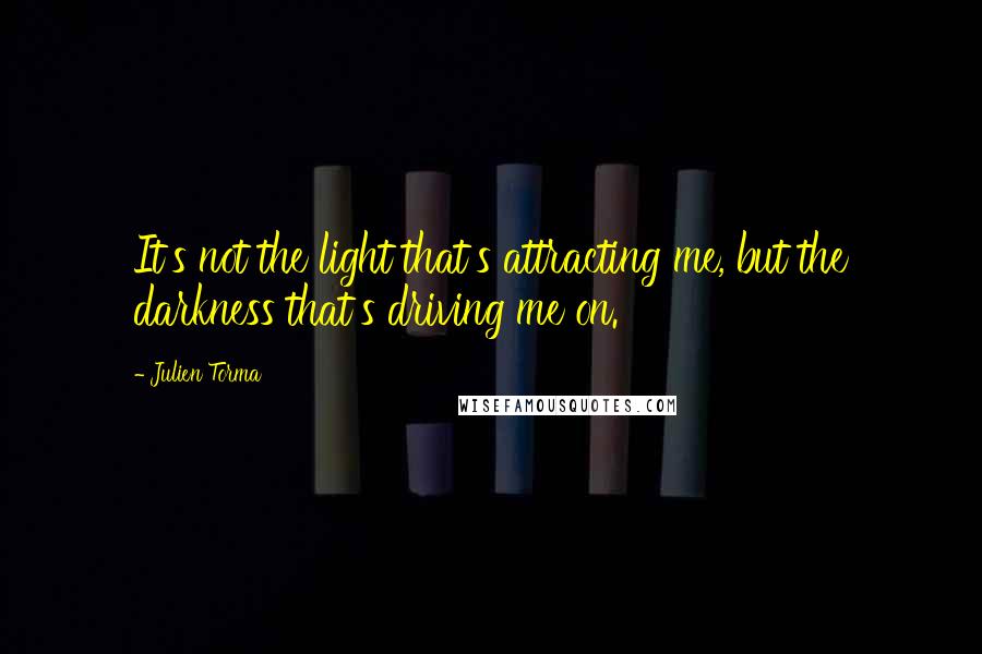 Julien Torma Quotes: It's not the light that's attracting me, but the darkness that's driving me on.