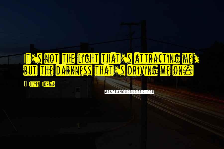 Julien Torma Quotes: It's not the light that's attracting me, but the darkness that's driving me on.