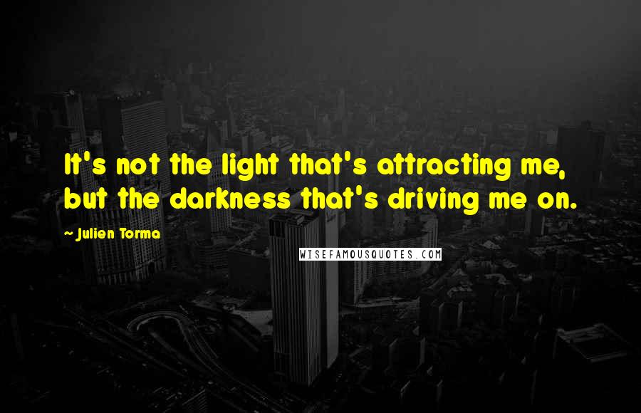 Julien Torma Quotes: It's not the light that's attracting me, but the darkness that's driving me on.