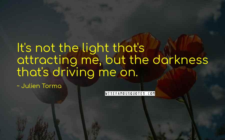 Julien Torma Quotes: It's not the light that's attracting me, but the darkness that's driving me on.