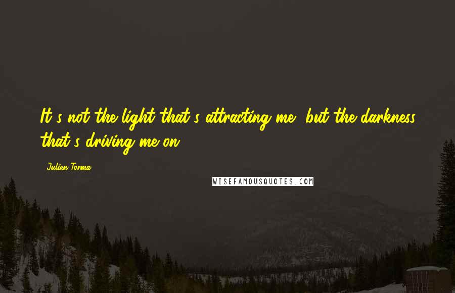 Julien Torma Quotes: It's not the light that's attracting me, but the darkness that's driving me on.